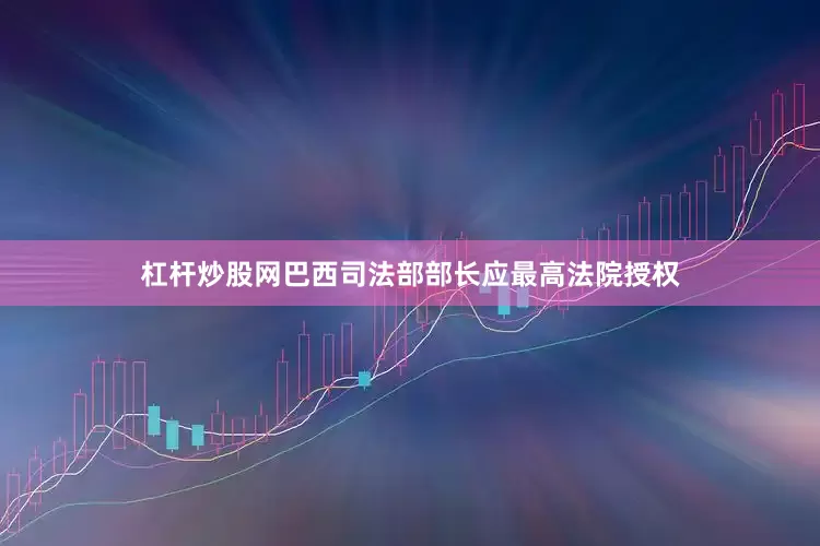杠杆炒股网巴西司法部部长应最高法院授权