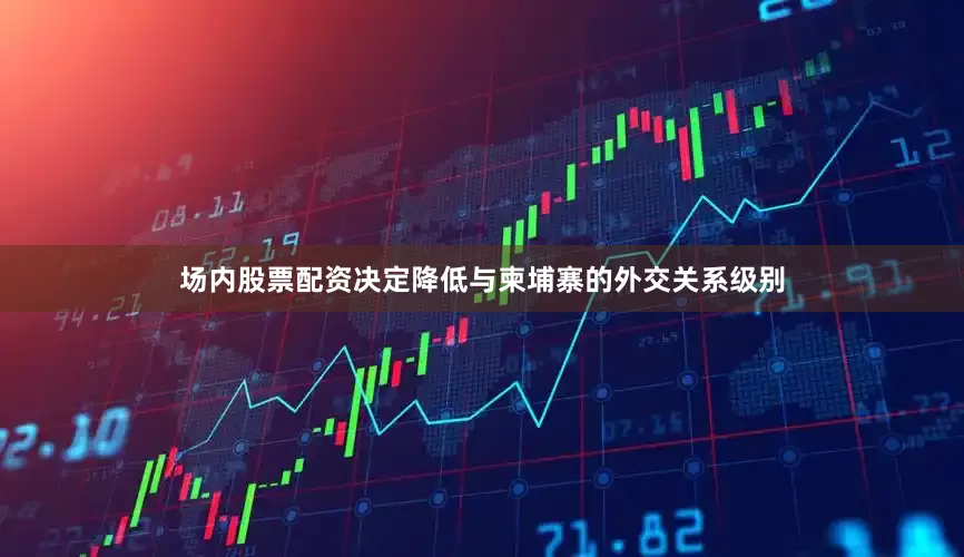 场内股票配资决定降低与柬埔寨的外交关系级别