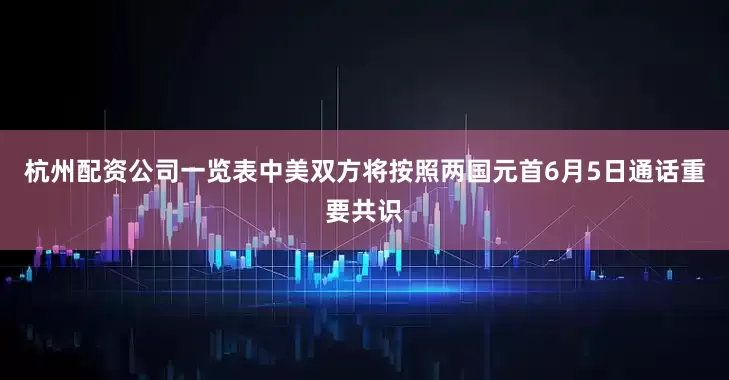 杭州配资公司一览表中美双方将按照两国元首6月5日通话重要共识
