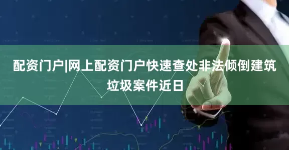 配资门户|网上配资门户快速查处非法倾倒建筑垃圾案件近日
