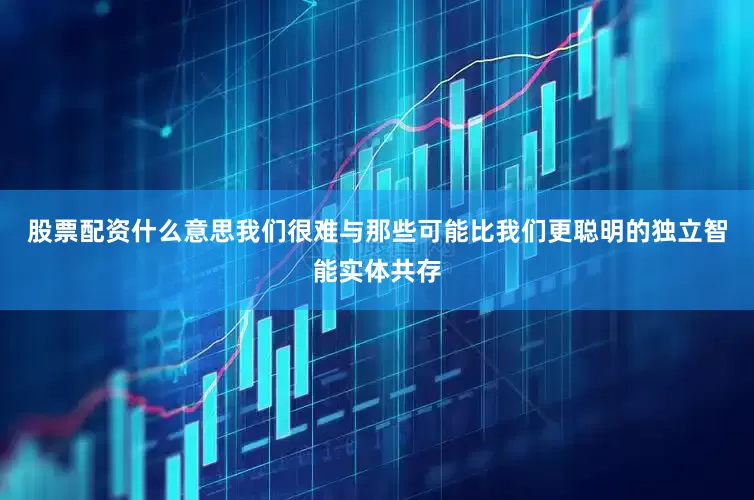 股票配资什么意思我们很难与那些可能比我们更聪明的独立智能实体共存