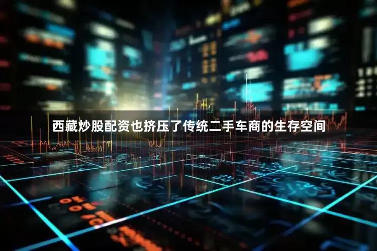 西藏炒股配资也挤压了传统二手车商的生存空间