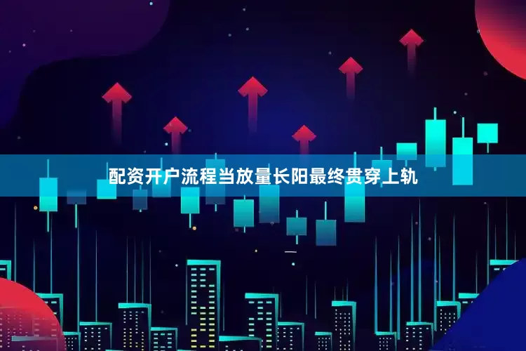 配资开户流程当放量长阳最终贯穿上轨