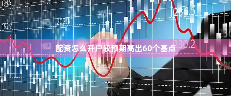 配资怎么开户较预期高出60个基点