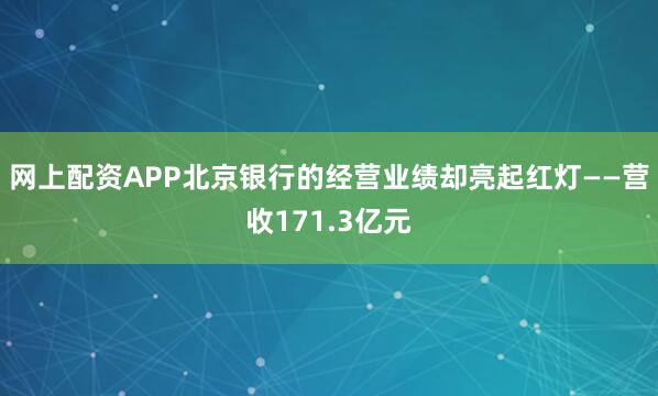 网上配资APP北京银行的经营业绩却亮起红灯——营收171.3亿元