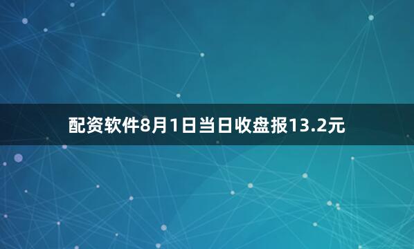 配资软件8月1日当日收盘报13.2元