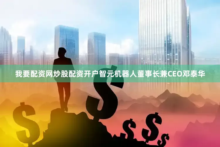 我要配资网炒股配资开户　　智元机器人董事长兼CEO邓泰华