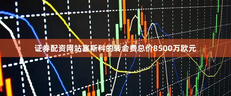证券配资网站塞斯科的转会费总价8500万欧元