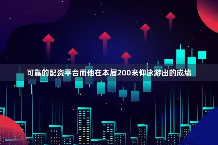 可靠的配资平台而他在本届200米仰泳游出的成绩