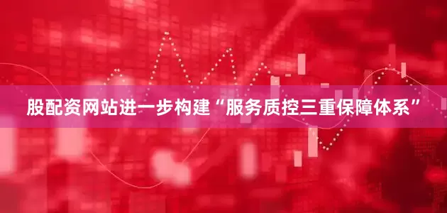 股配资网站进一步构建“服务质控三重保障体系”