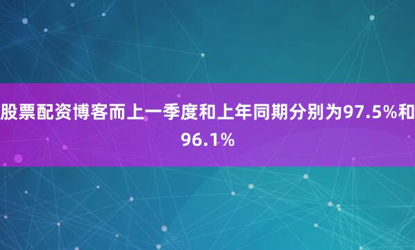 股票配资博客而上一季度和上年同期分别为97.5%和96.1%