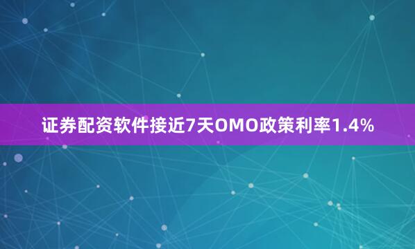 证券配资软件接近7天OMO政策利率1.4%