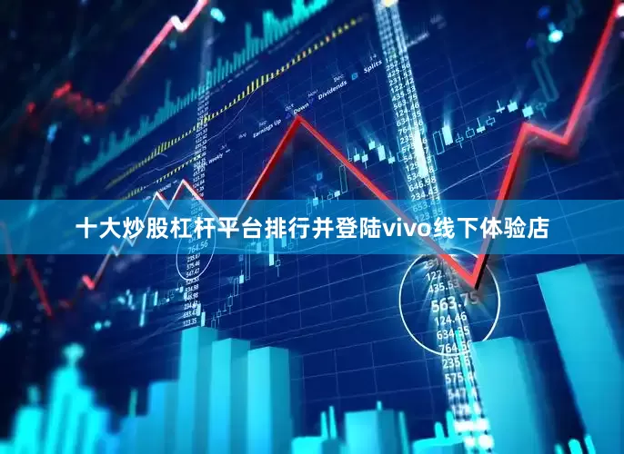 十大炒股杠杆平台排行并登陆vivo线下体验店
