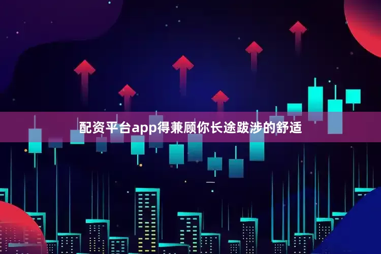 配资平台app得兼顾你长途跋涉的舒适