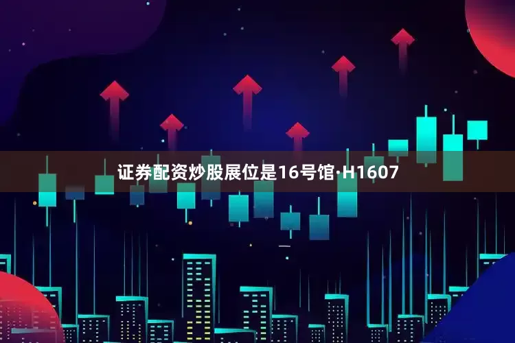 证券配资炒股展位是16号馆·H1607