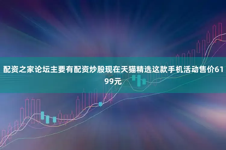 配资之家论坛主要有配资炒股现在天猫精选这款手机活动售价6199元