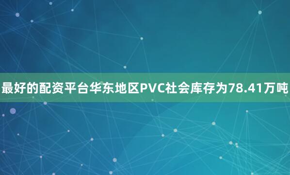 最好的配资平台华东地区PVC社会库存为78.41万吨