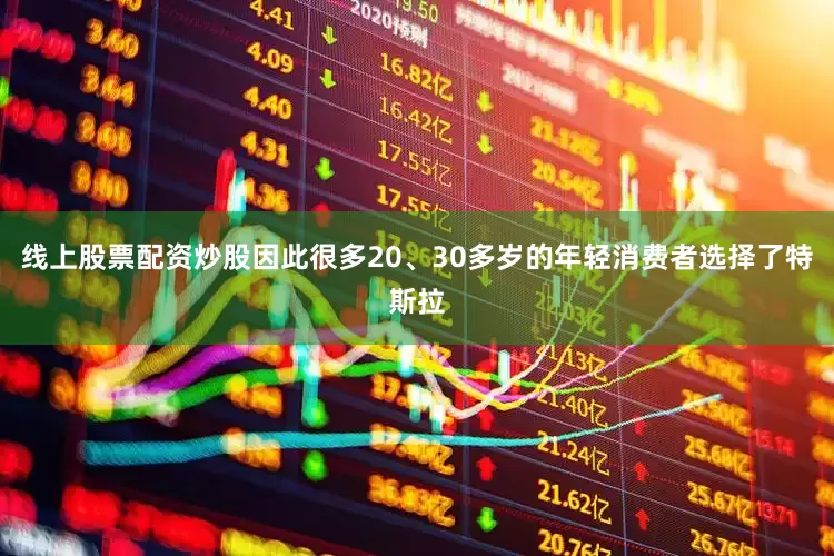 线上股票配资炒股因此很多20、30多岁的年轻消费者选择了特斯拉