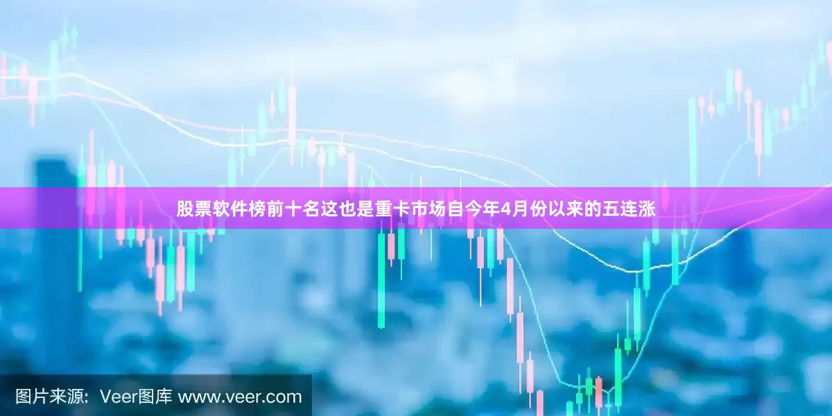 股票软件榜前十名这也是重卡市场自今年4月份以来的五连涨