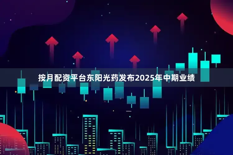 按月配资平台东阳光药发布2025年中期业绩