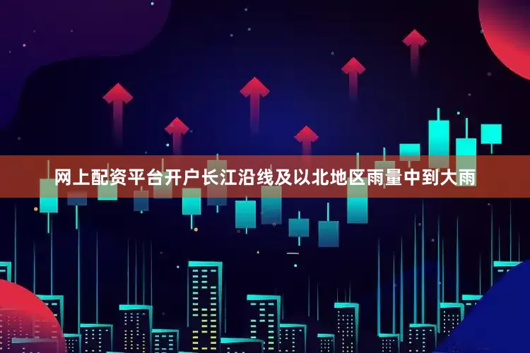 网上配资平台开户长江沿线及以北地区雨量中到大雨
