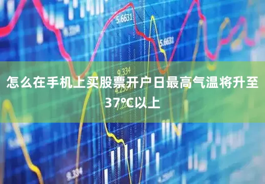 怎么在手机上买股票开户日最高气温将升至37℃以上
