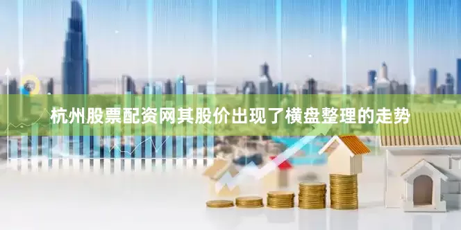 杭州股票配资网其股价出现了横盘整理的走势
