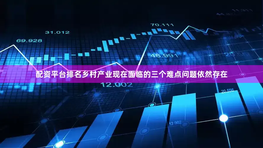 配资平台排名乡村产业现在面临的三个难点问题依然存在