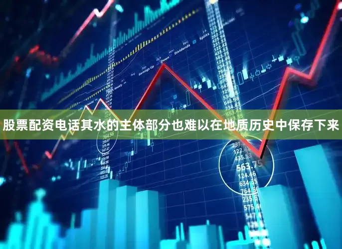 股票配资电话其水的主体部分也难以在地质历史中保存下来