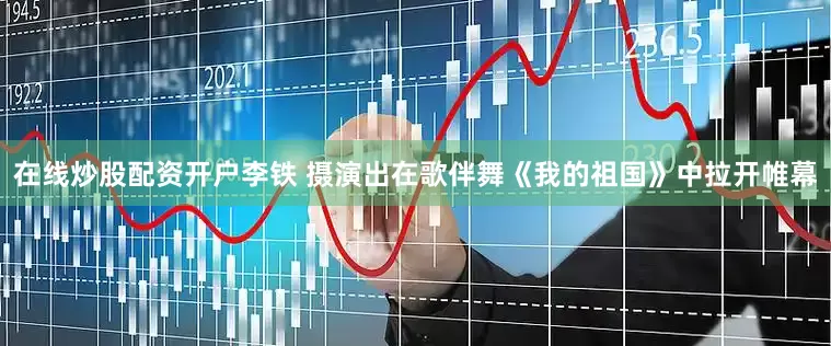 在线炒股配资开户李铁 摄演出在歌伴舞《我的祖国》中拉开帷幕