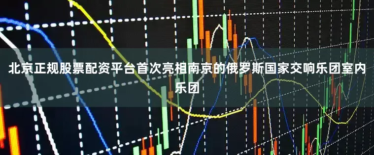 北京正规股票配资平台首次亮相南京的俄罗斯国家交响乐团室内乐团