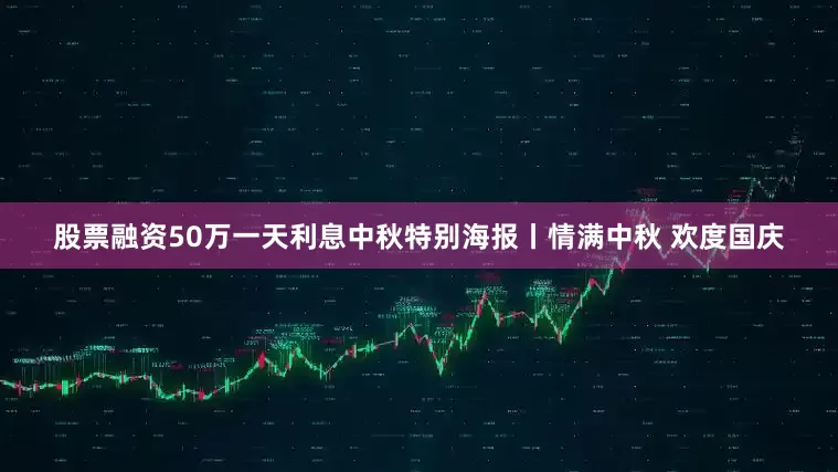 股票融资50万一天利息中秋特别海报丨情满中秋 欢度国庆