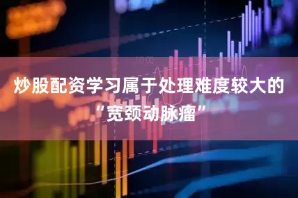 炒股配资学习属于处理难度较大的“宽颈动脉瘤”