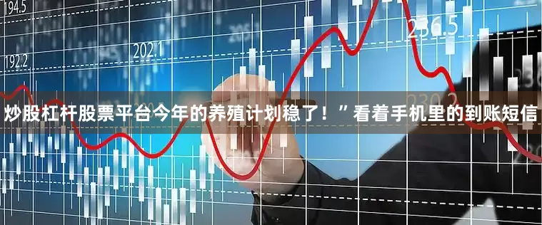 炒股杠杆股票平台今年的养殖计划稳了！”看着手机里的到账短信
