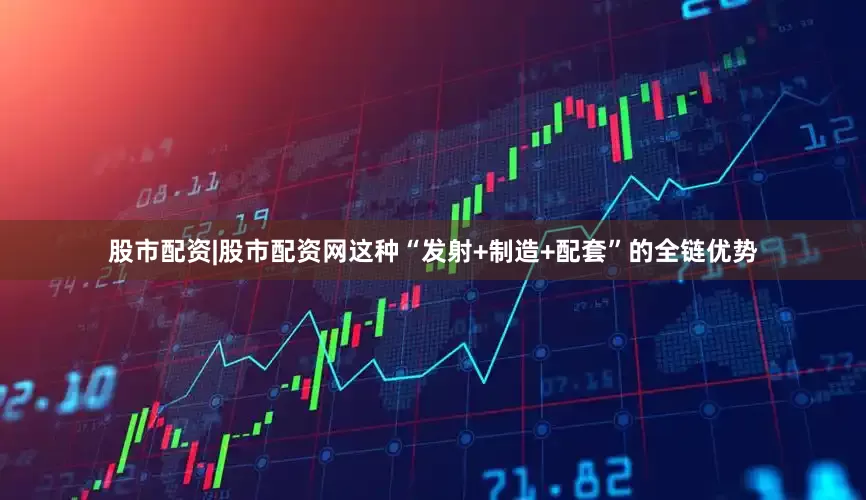股市配资|股市配资网这种“发射+制造+配套”的全链优势