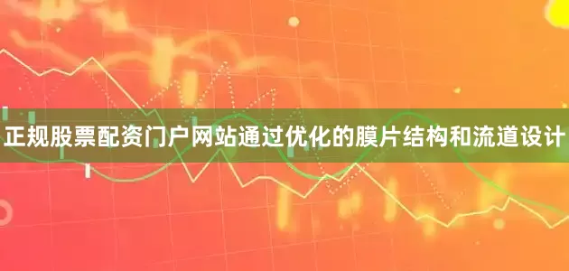 正规股票配资门户网站通过优化的膜片结构和流道设计