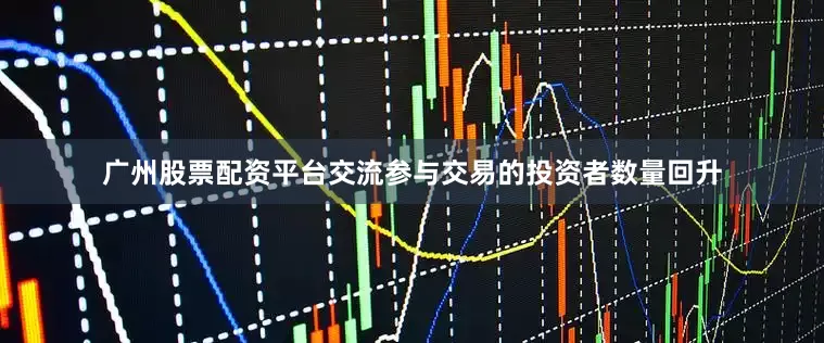 广州股票配资平台交流参与交易的投资者数量回升