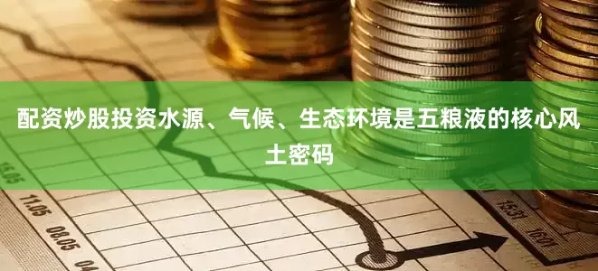 配资炒股投资水源、气候、生态环境是五粮液的核心风土密码