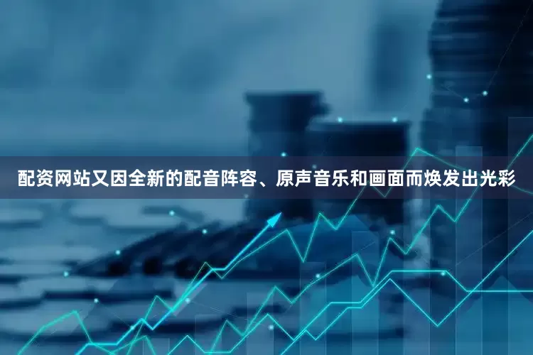 配资网站又因全新的配音阵容、原声音乐和画面而焕发出光彩