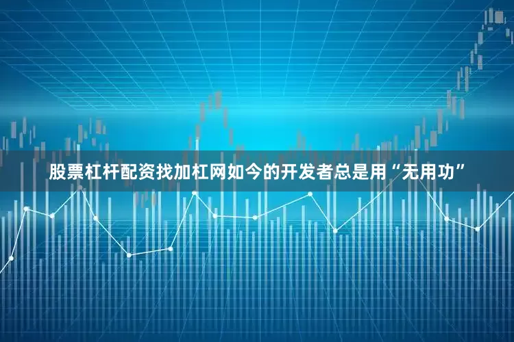 股票杠杆配资找加杠网如今的开发者总是用“无用功”