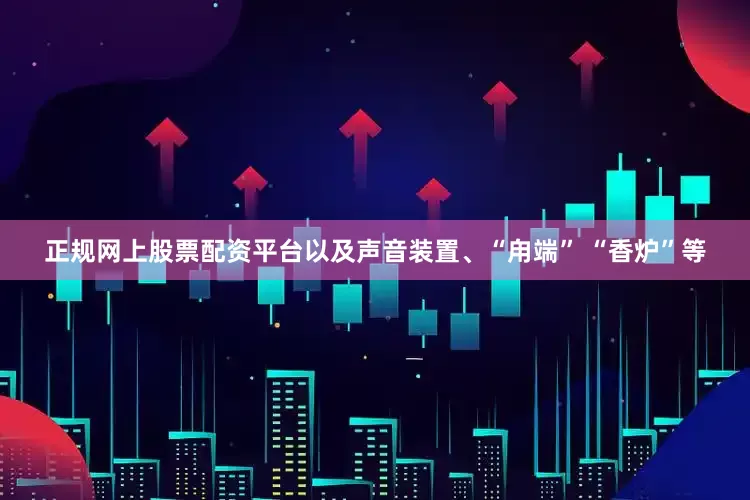 正规网上股票配资平台以及声音装置、“甪端” “香炉”等