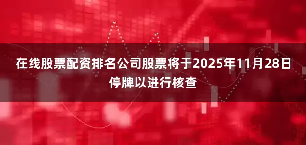 在线股票配资排名公司股票将于2025年11月28日停牌以进行核查