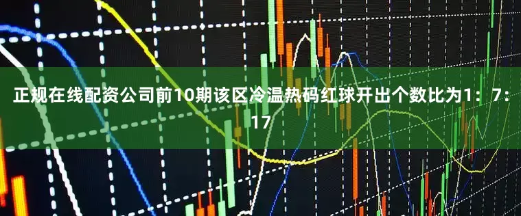 正规在线配资公司前10期该区冷温热码红球开出个数比为1：7：17