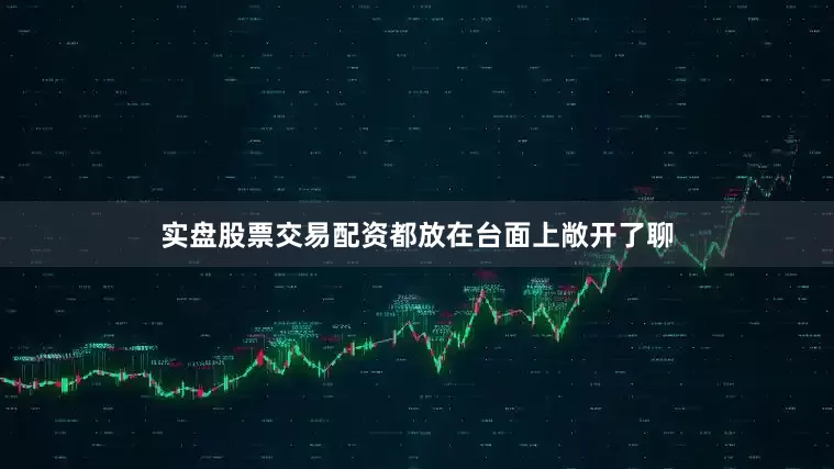 实盘股票交易配资都放在台面上敞开了聊