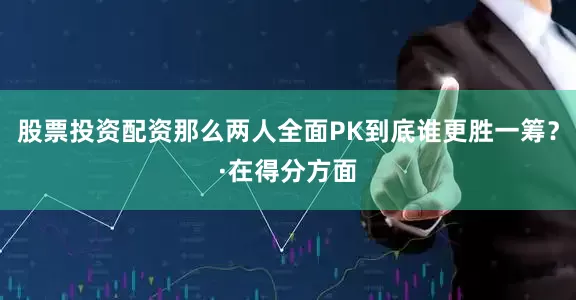 股票投资配资那么两人全面PK到底谁更胜一筹？·在得分方面