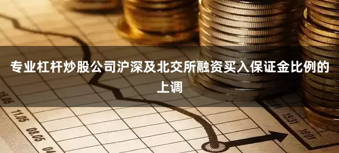 专业杠杆炒股公司沪深及北交所融资买入保证金比例的上调