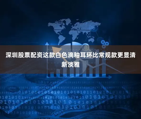 深圳股票配资这款白色滴釉耳环比常规款更显清新淡雅