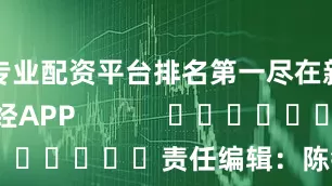 专业配资平台排名第一尽在新浪财经APP            						责任编辑：陈钰嘉