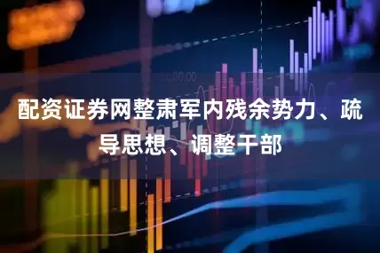 配资证券网整肃军内残余势力、疏导思想、调整干部