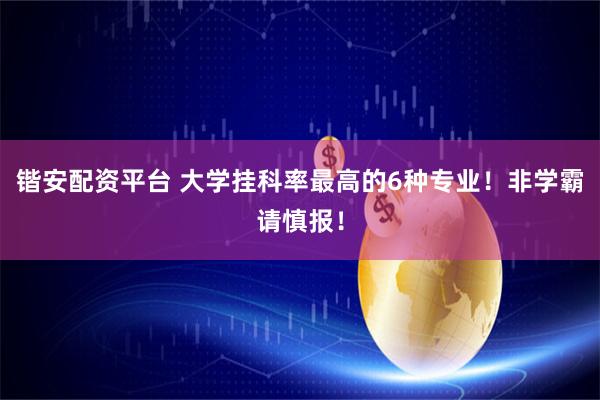 锴安配资平台 大学挂科率最高的6种专业！非学霸请慎报！